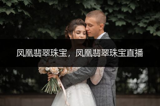 凤凰翡翠珠宝，凤凰翡翠珠宝直播