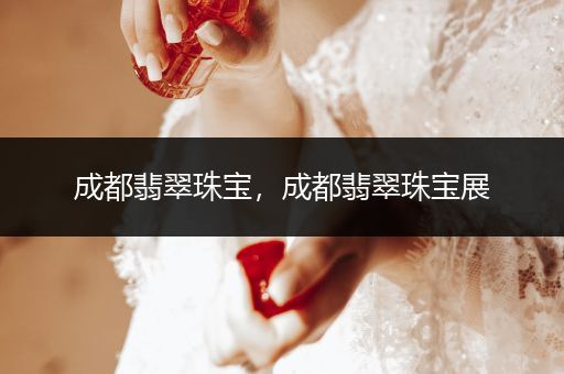 成都翡翠珠宝，成都翡翠珠宝展