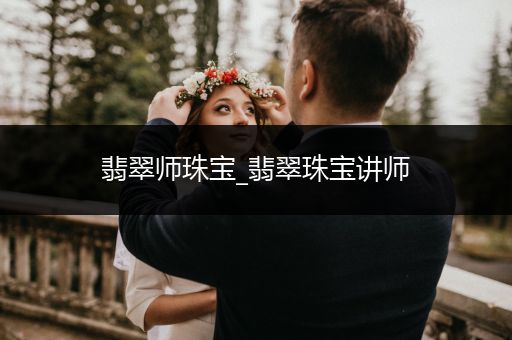 翡翠师珠宝_翡翠珠宝讲师