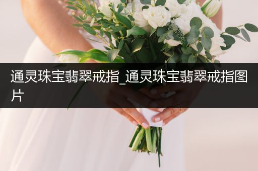 通灵珠宝翡翠戒指_通灵珠宝翡翠戒指图片