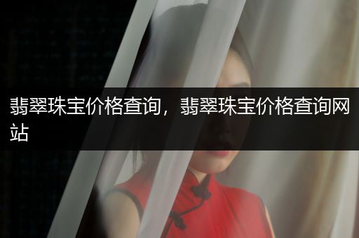 翡翠珠宝价格查询，翡翠珠宝价格查询网站