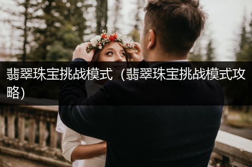 翡翠珠宝挑战模式（翡翠珠宝挑战模式攻略）