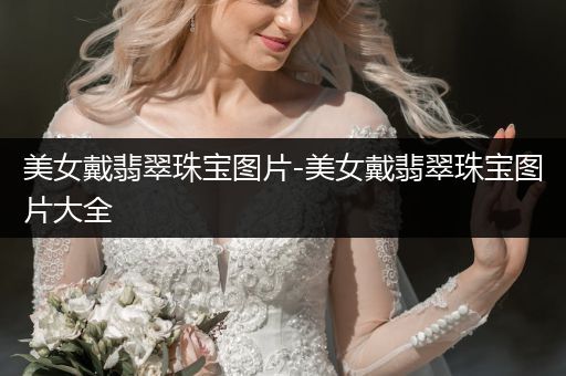 美女戴翡翠珠宝图片-美女戴翡翠珠宝图片大全