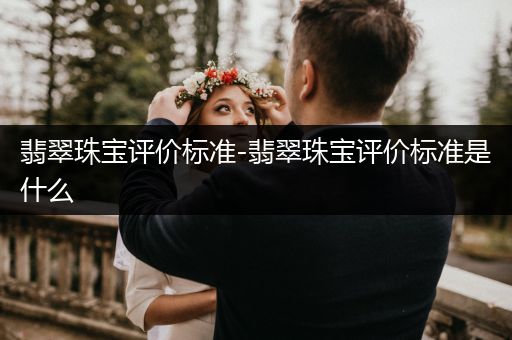 翡翠珠宝评价标准-翡翠珠宝评价标准是什么