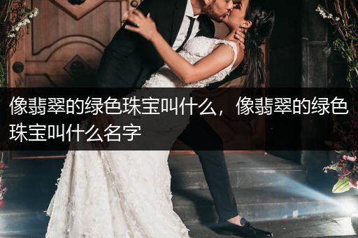 像翡翠的绿色珠宝叫什么，像翡翠的绿色珠宝叫什么名字