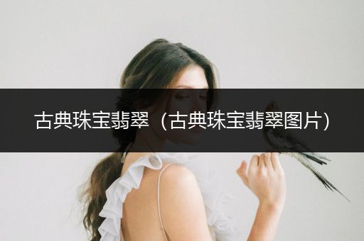 古典珠宝翡翠（古典珠宝翡翠图片）