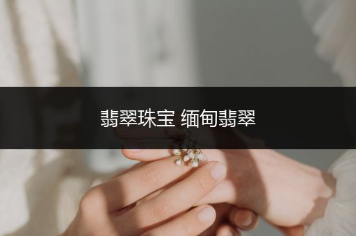 翡翠珠宝 缅甸翡翠