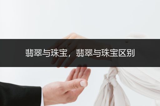 翡翠与珠宝，翡翠与珠宝区别