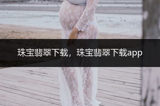 珠宝翡翠下载，珠宝翡翠下载app