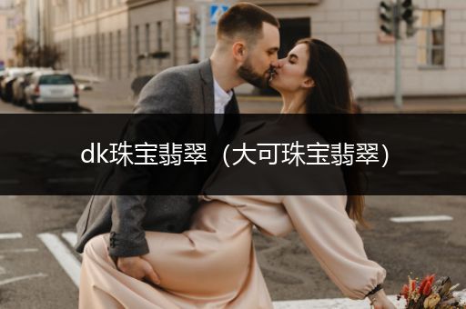 dk珠宝翡翠（大可珠宝翡翠）