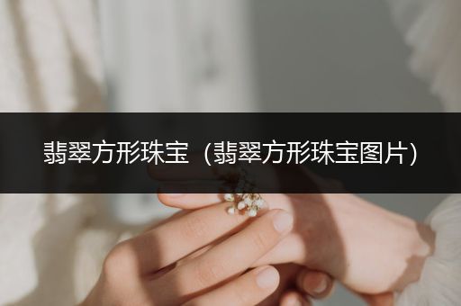 翡翠方形珠宝（翡翠方形珠宝图片）