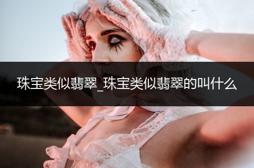 珠宝类似翡翠_珠宝类似翡翠的叫什么