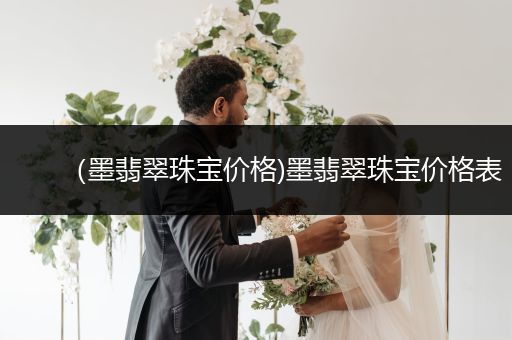 （墨翡翠珠宝价格)墨翡翠珠宝价格表