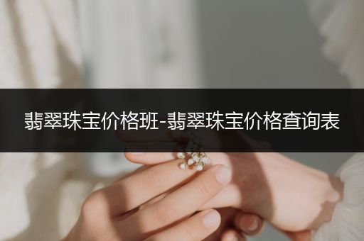 翡翠珠宝价格班-翡翠珠宝价格查询表