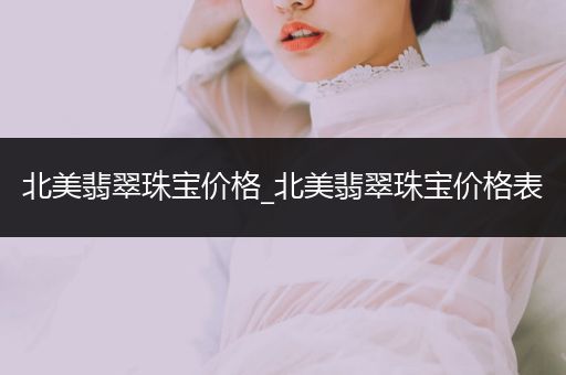 北美翡翠珠宝价格_北美翡翠珠宝价格表