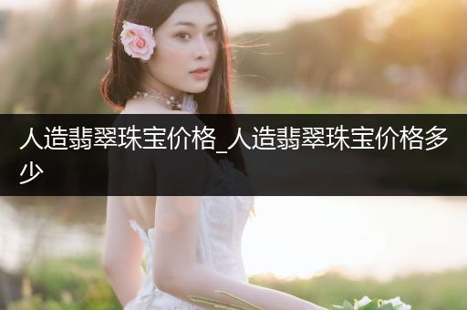 人造翡翠珠宝价格_人造翡翠珠宝价格多少