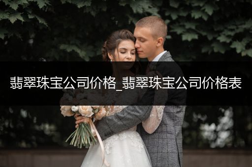 翡翠珠宝公司价格_翡翠珠宝公司价格表